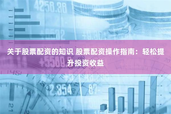 关于股票配资的知识 股票配资操作指南：轻松提升投资收益