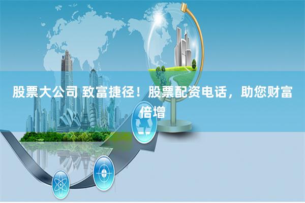 股票大公司 致富捷径！股票配资电话，助您财富倍增