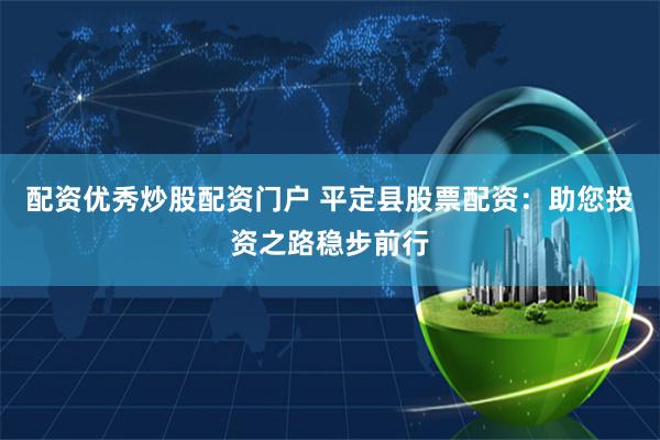 配资优秀炒股配资门户 平定县股票配资：助您投资之路稳步前行