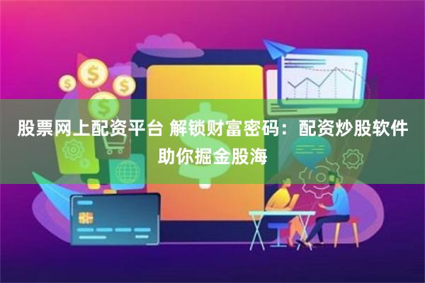 股票网上配资平台 解锁财富密码：配资炒股软件助你掘金股海