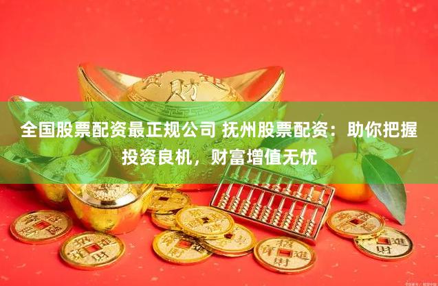 全国股票配资最正规公司 抚州股票配资：助你把握投资良机，财富增值无忧