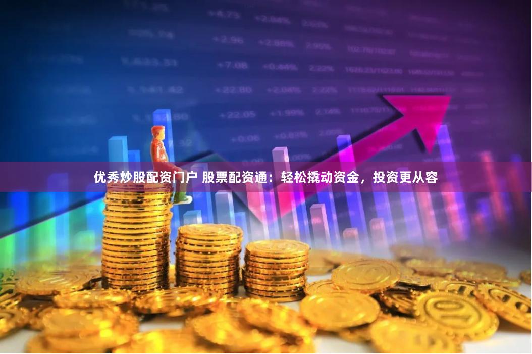 优秀炒股配资门户 股票配资通：轻松撬动资金，投资更从容