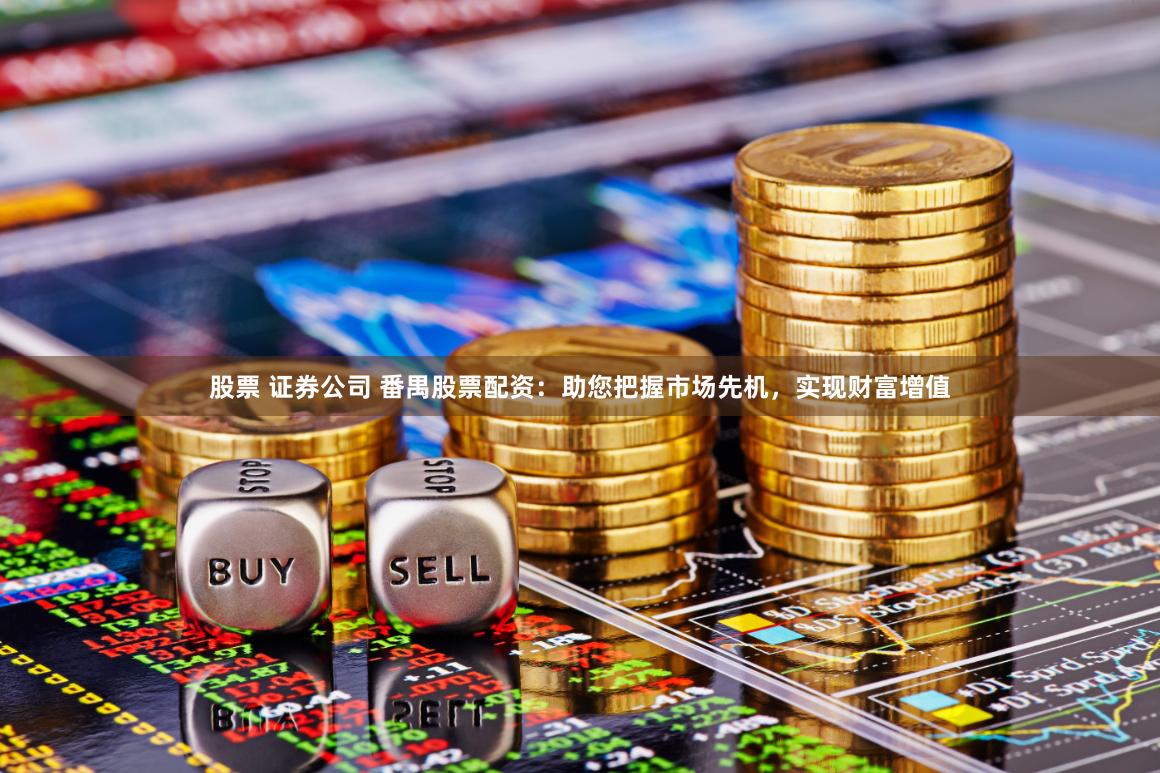 股票 证券公司 番禺股票配资：助您把握市场先机，实现财富增值