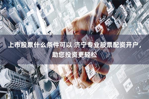 上市股票什么条件可以 济宁专业股票配资开户，助您投资更轻松