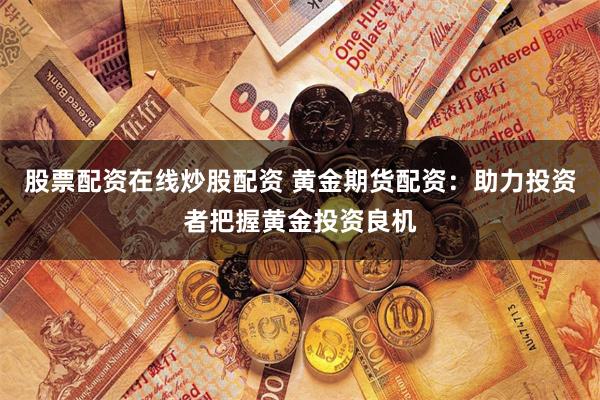 股票配资在线炒股配资 黄金期货配资：助力投资者把握黄金投资良机