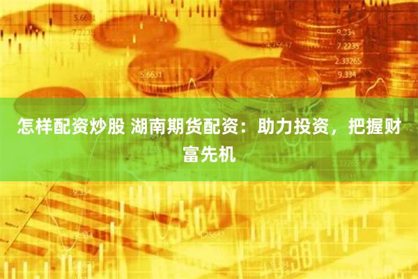 怎样配资炒股 湖南期货配资：助力投资，把握财富先机