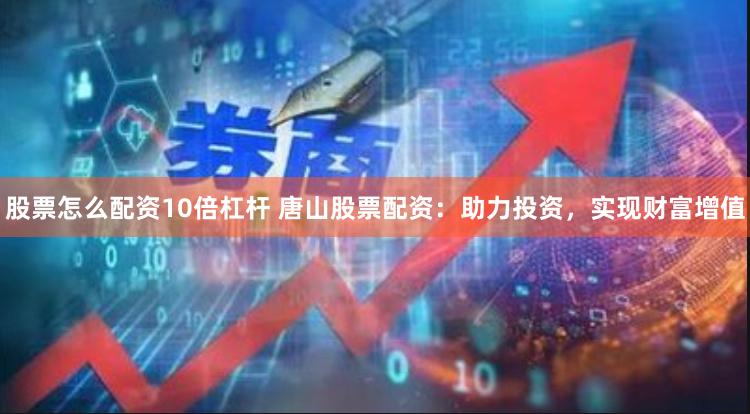 股票怎么配资10倍杠杆 唐山股票配资：助力投资，实现财富增值