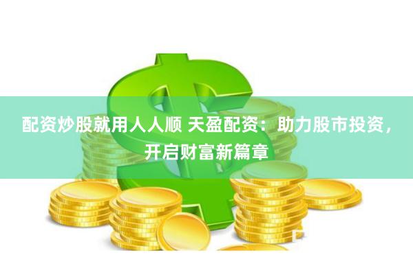 配资炒股就用人人顺 天盈配资：助力股市投资，开启财富新篇章