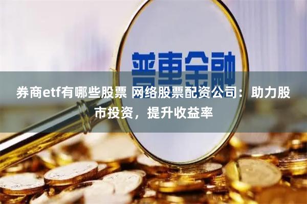 券商etf有哪些股票 网络股票配资公司：助力股市投资，提升收益率