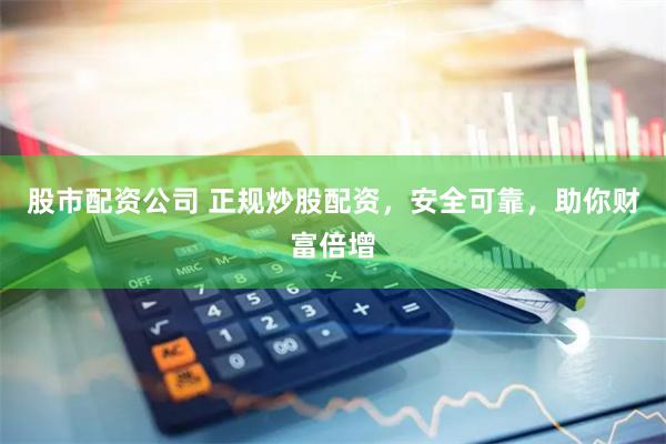 股市配资公司 正规炒股配资，安全可靠，助你财富倍增