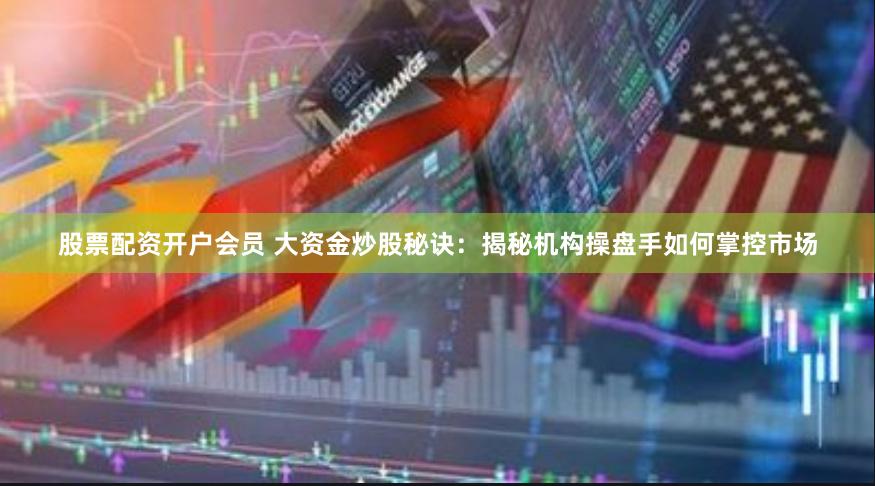 股票配资开户会员 大资金炒股秘诀：揭秘机构操盘手如何掌控市场