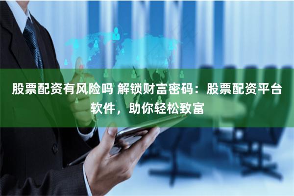 股票配资有风险吗 解锁财富密码：股票配资平台软件，助你轻松致富
