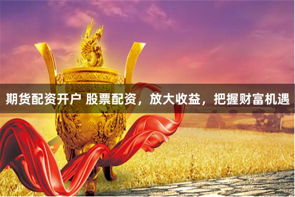 期货配资开户 股票配资，放大收益，把握财富机遇