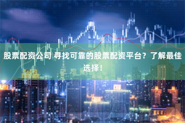 股票配资公司 寻找可靠的股票配资平台？了解最佳选择！