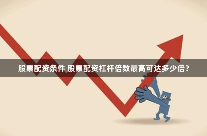 股票配资条件 股票配资杠杆倍数最高可达多少倍？