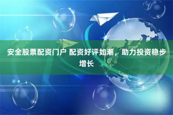 安全股票配资门户 配资好评如潮，助力投资稳步增长