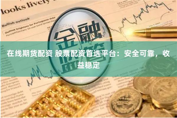 在线期货配资 股票配资首选平台：安全可靠，收益稳定