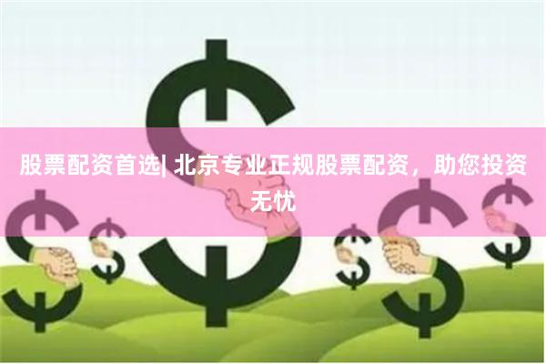 股票配资首选| 北京专业正规股票配资，助您投资无忧