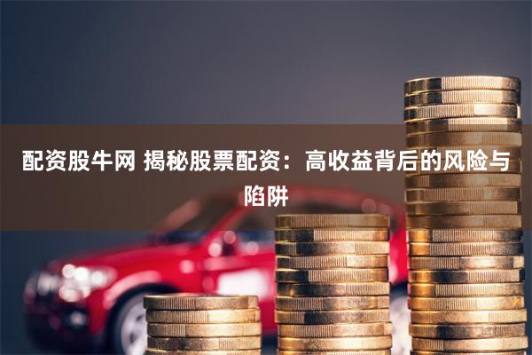 配资股牛网 揭秘股票配资：高收益背后的风险与陷阱