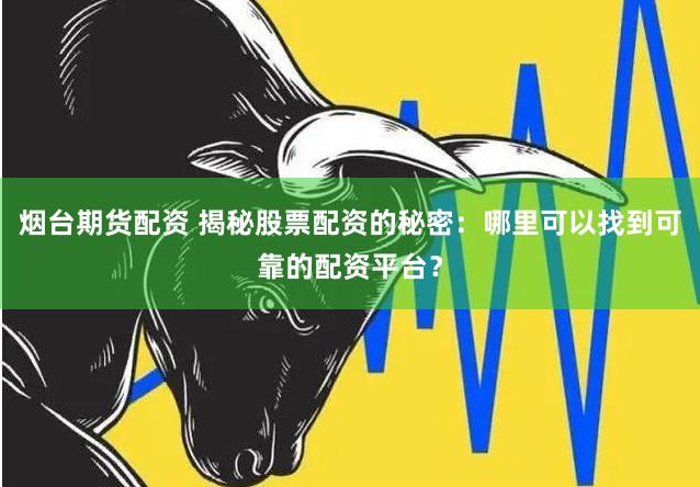 烟台期货配资 揭秘股票配资的秘密：哪里可以找到可靠的配资平台？