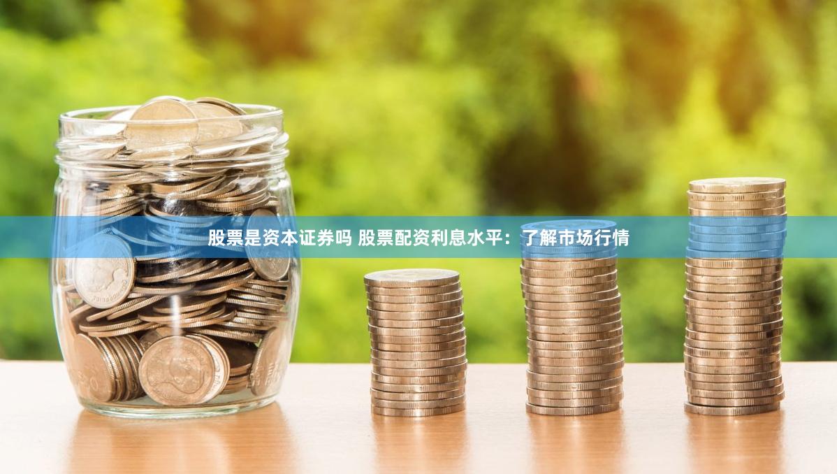 股票是资本证券吗 股票配资利息水平：了解市场行情