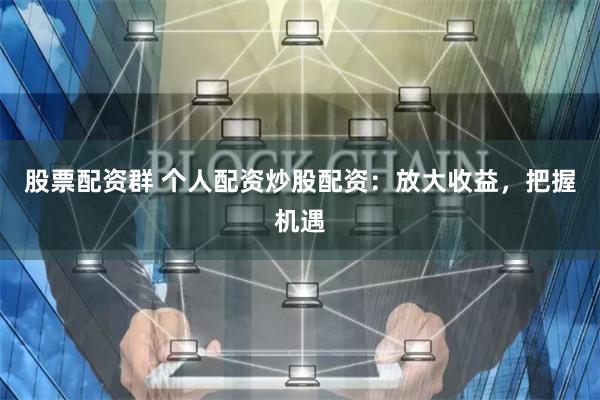 股票配资群 个人配资炒股配资：放大收益，把握机遇