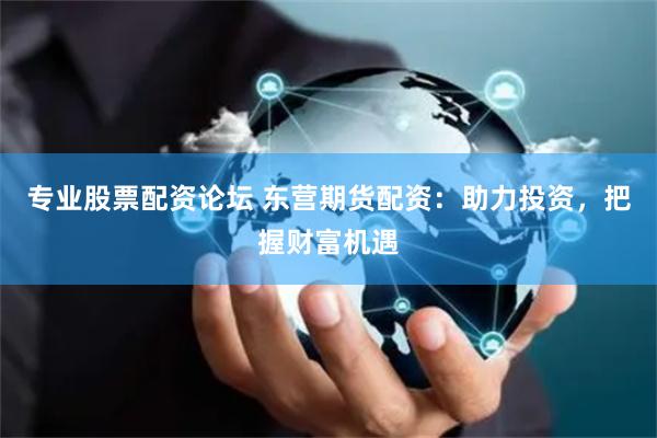 专业股票配资论坛 东营期货配资：助力投资，把握财富机遇