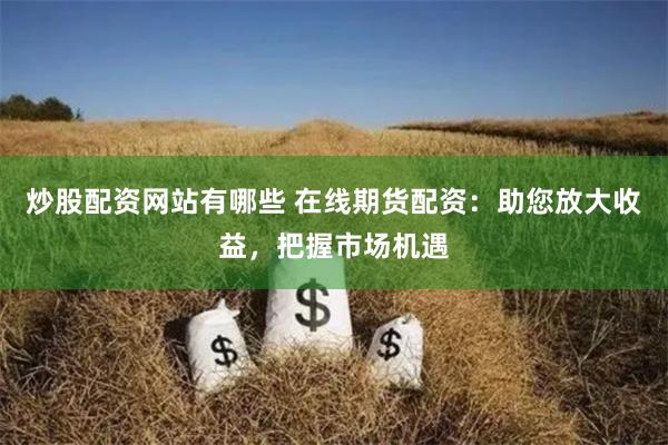 炒股配资网站有哪些 在线期货配资：助您放大收益，把握市场机遇