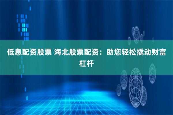 低息配资股票 海北股票配资：助您轻松撬动财富杠杆