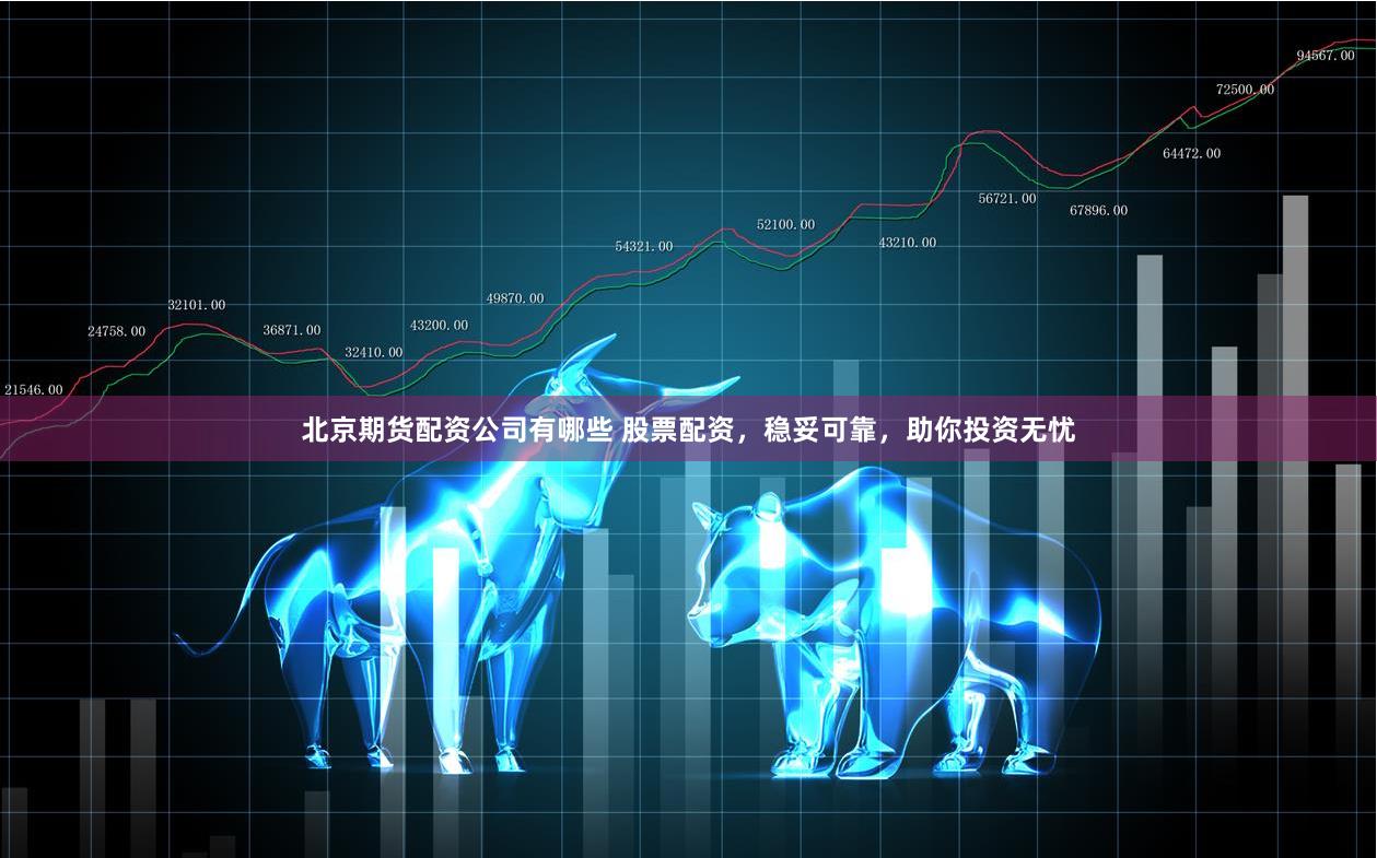 北京期货配资公司有哪些 股票配资，稳妥可靠，助你投资无忧