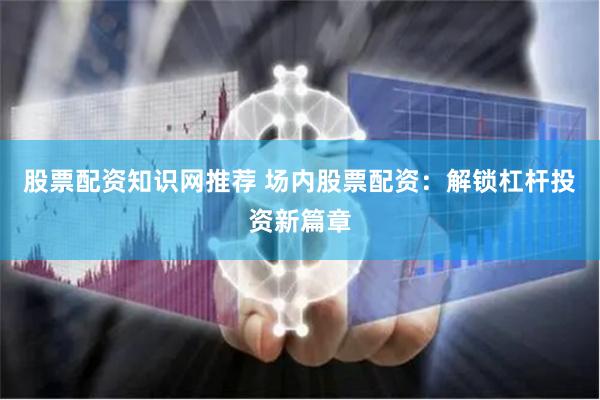 股票配资知识网推荐 场内股票配资：解锁杠杆投资新篇章