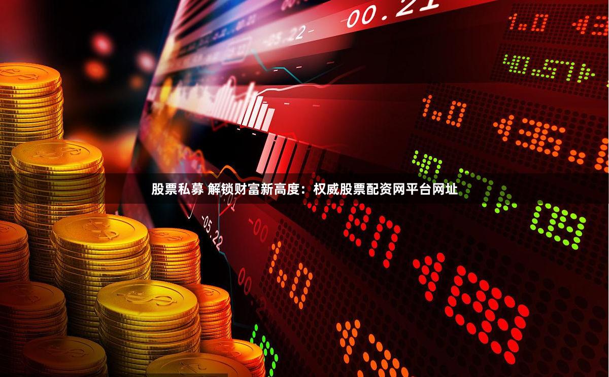 股票私募 解锁财富新高度：权威股票配资网平台网址