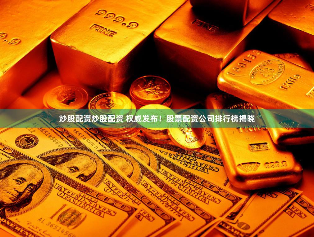 炒股配资炒股配资 权威发布！股票配资公司排行榜揭晓