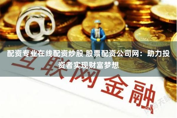 配资专业在线配资炒股 股票配资公司网：助力投资者实现财富梦想
