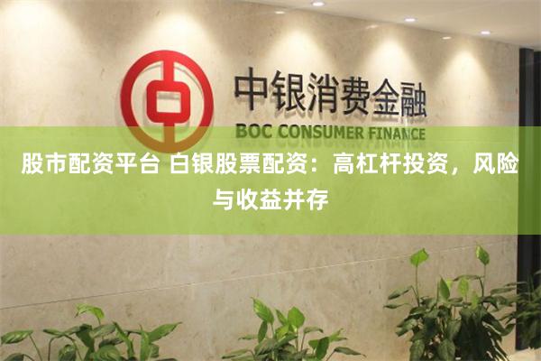 股市配资平台 白银股票配资：高杠杆投资，风险与收益并存