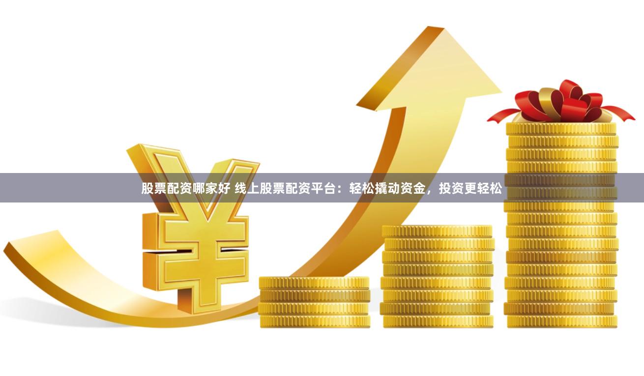 股票配资哪家好 线上股票配资平台：轻松撬动资金，投资更轻松