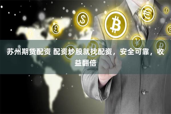 苏州期货配资 配资炒股就找配资，安全可靠，收益翻倍