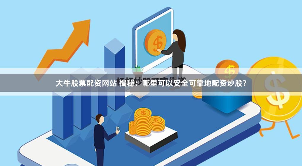 大牛股票配资网站 揭秘：哪里可以安全可靠地配资炒股？