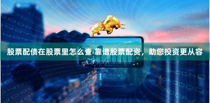 股票配债在股票里怎么查 靠谱股票配资，助您投资更从容