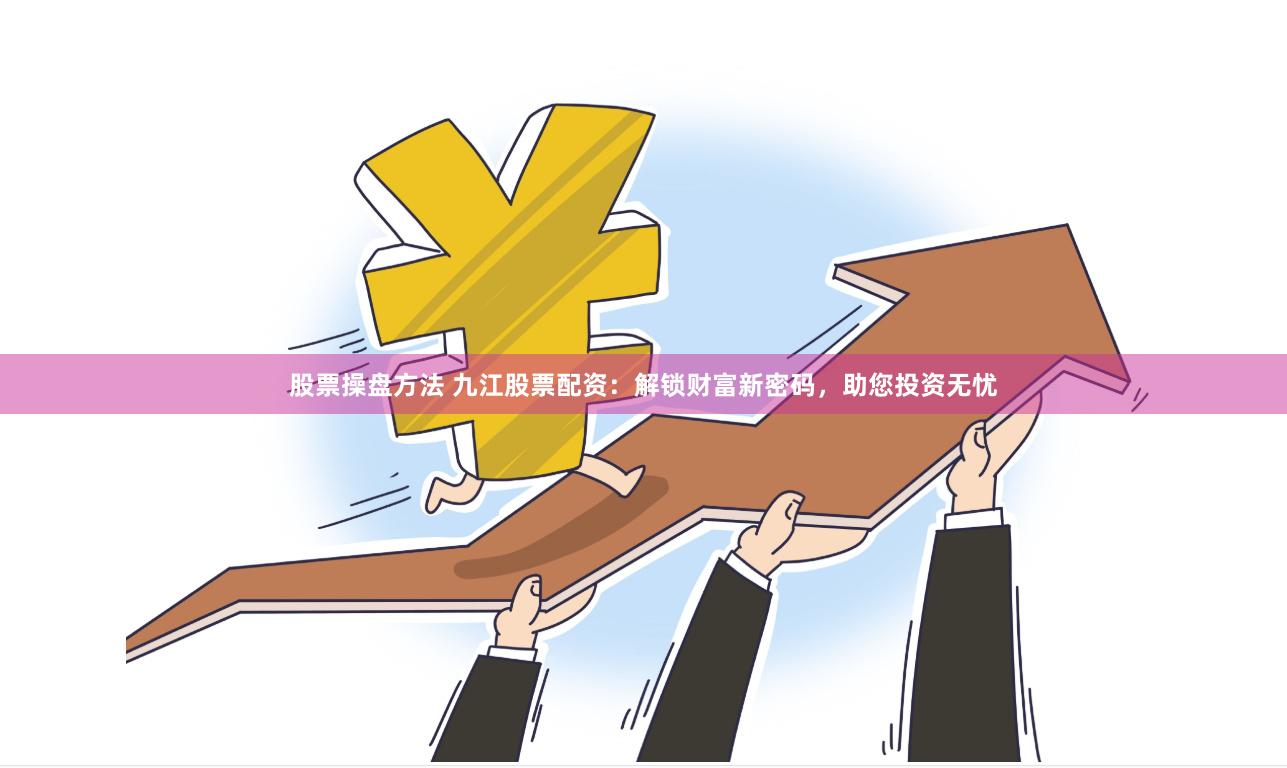 股票操盘方法 九江股票配资：解锁财富新密码，助您投资无忧
