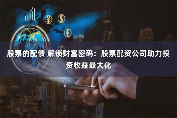 股票的配债 解锁财富密码：股票配资公司助力投资收益最大化