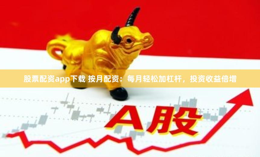 股票配资app下载 按月配资：每月轻松加杠杆，投资收益倍增