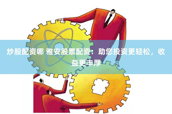 炒股配资哪 雅安股票配资：助您投资更轻松，收益更丰厚