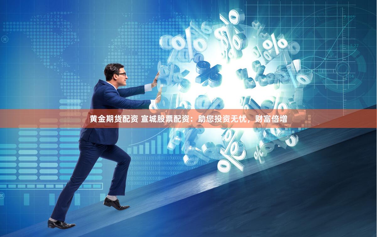 黄金期货配资 宣城股票配资：助您投资无忧，财富倍增