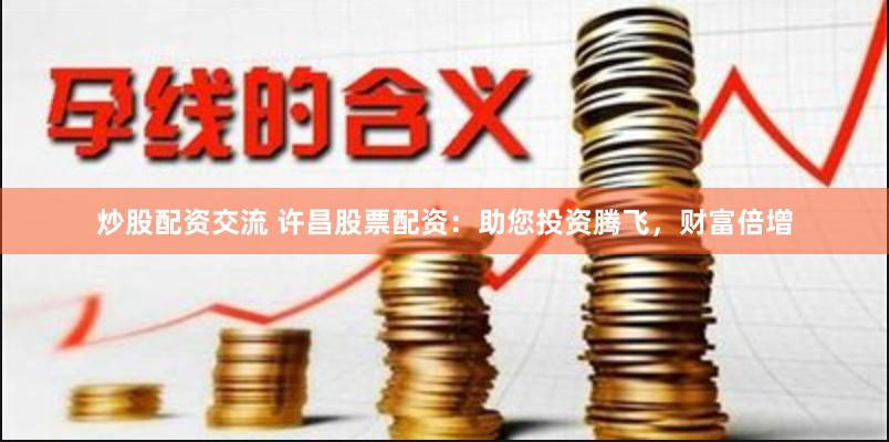 炒股配资交流 许昌股票配资：助您投资腾飞，财富倍增