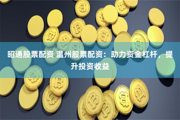 昭通股票配资 温州股票配资：助力资金杠杆，提升投资收益