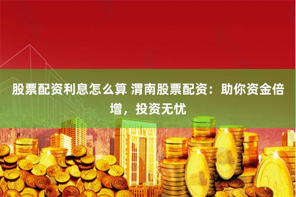 股票配资利息怎么算 渭南股票配资：助你资金倍增，投资无忧