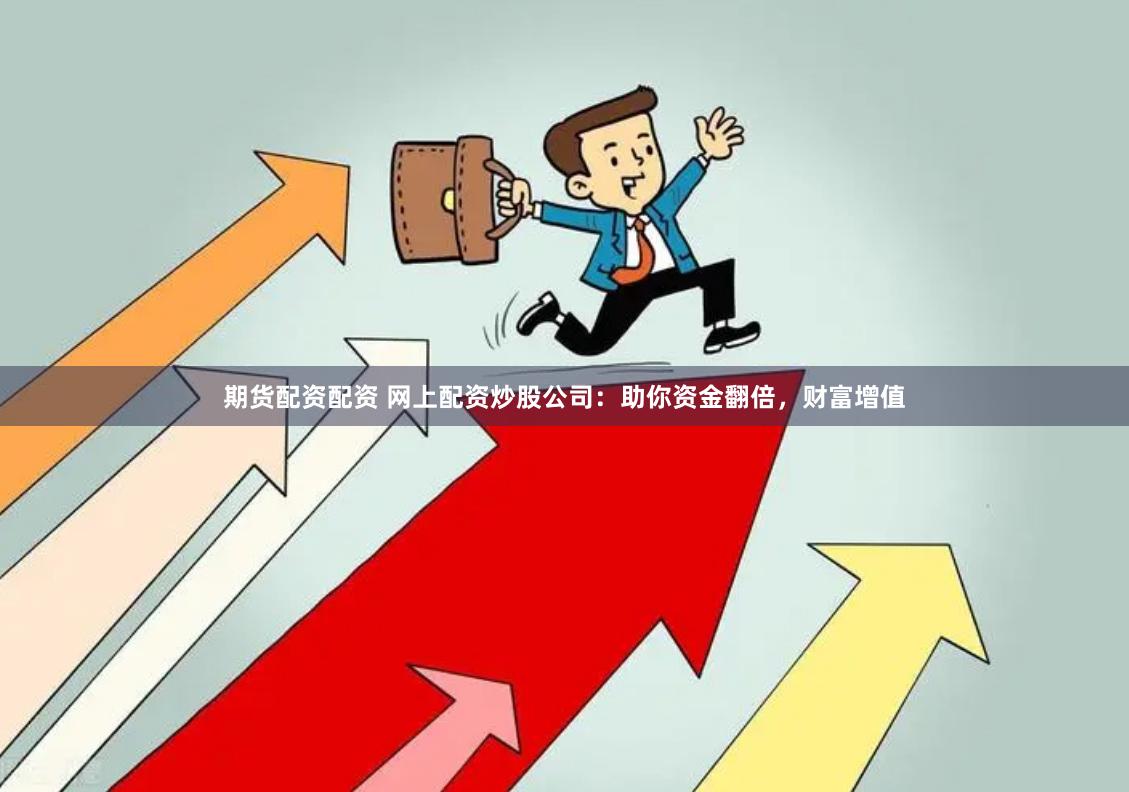 期货配资配资 网上配资炒股公司：助你资金翻倍，财富增值