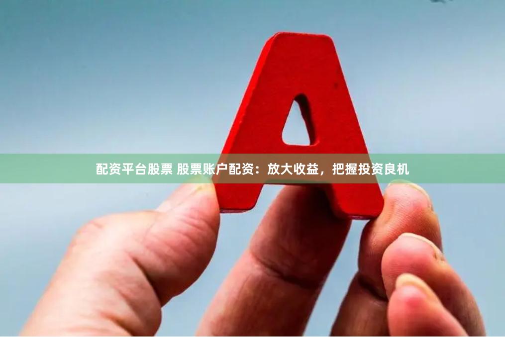配资平台股票 股票账户配资：放大收益，把握投资良机