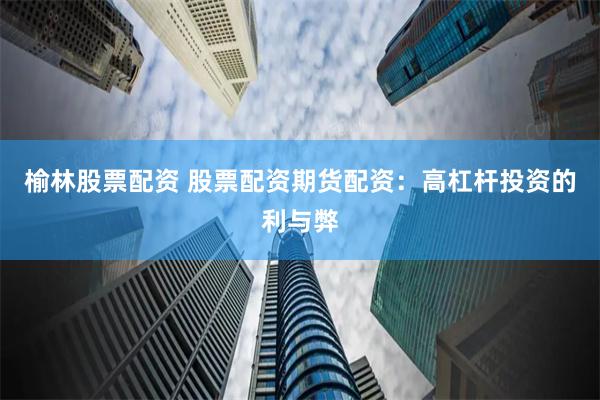 榆林股票配资 股票配资期货配资：高杠杆投资的利与弊